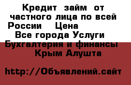 Кредит (займ) от частного лица по всей России  › Цена ­ 400 000 - Все города Услуги » Бухгалтерия и финансы   . Крым,Алушта